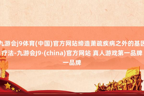 九游会j9体育(中国)官方网站缔造萧疏疾病之外的基因疗法-九游会J9·(china)官方网站 真人游戏第一品牌