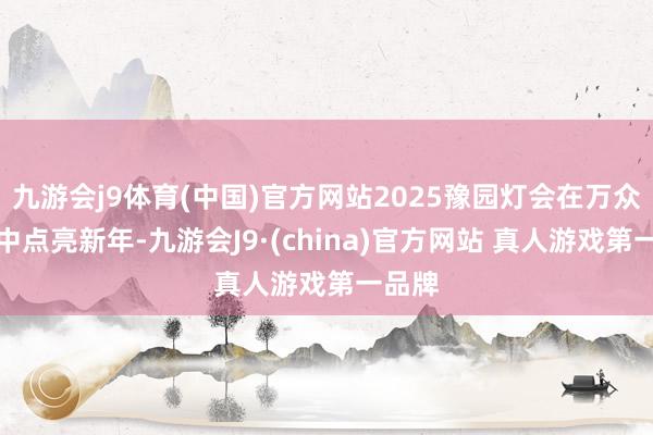 九游会j9体育(中国)官方网站2025豫园灯会在万众期待中点亮新年-九游会J9·(china)官方网站 真人游戏第一品牌