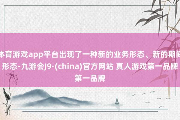 体育游戏app平台出现了一种新的业务形态、新的期间形态-九游会J9·(china)官方网站 真人游戏第一品牌