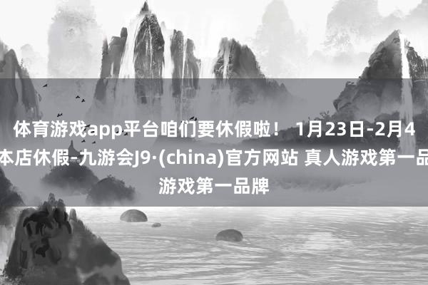 体育游戏app平台咱们要休假啦！ 1月23日-2月4日本店休假-九游会J9·(china)官方网站 真人游戏第一品牌