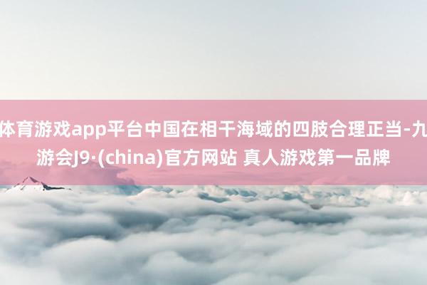 体育游戏app平台中国在相干海域的四肢合理正当-九游会J9·(china)官方网站 真人游戏第一品牌