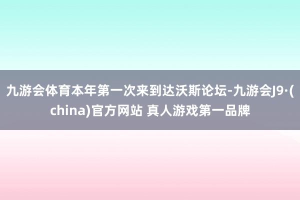 九游会体育本年第一次来到达沃斯论坛-九游会J9·(china)官方网站 真人游戏第一品牌