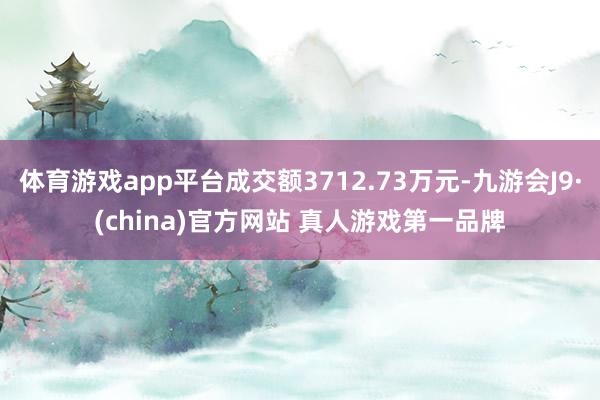 体育游戏app平台成交额3712.73万元-九游会J9·(china)官方网站 真人游戏第一品牌