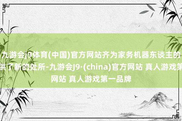 九游会j9体育(中国)官方网站齐为家务机器东谈主的发展提供了新的处所-九游会J9·(china)官方网站 真人游戏第一品牌