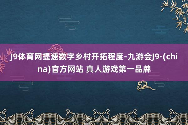 J9体育网提速数字乡村开拓程度-九游会J9·(china)官方网站 真人游戏第一品牌