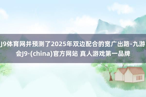 J9体育网并预测了2025年双边配合的宽广出路-九游会J9·(china)官方网站 真人游戏第一品牌